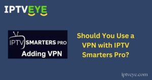 Should You Use a VPN with IPTV Smarters Pro?